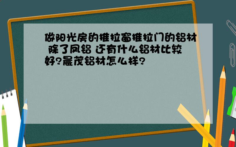 做阳光房的推拉窗推拉门的铝材 除了凤铝 还有什么铝材比较好?晨茂铝材怎么样?