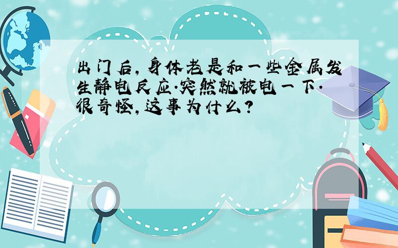 出门后,身体老是和一些金属发生静电反应.突然就被电一下.很奇怪,这事为什么?