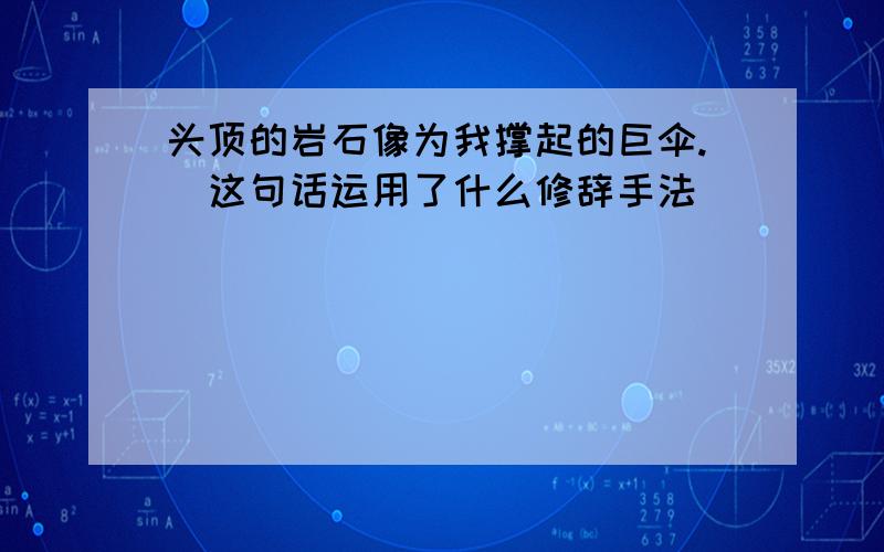 头顶的岩石像为我撑起的巨伞.(这句话运用了什么修辞手法)