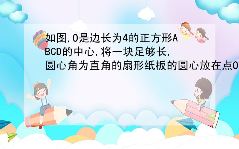 如图,O是边长为4的正方形ABCD的中心,将一块足够长,圆心角为直角的扇形纸板的圆心放在点O处,并将纸板的圆心绕点O旋转