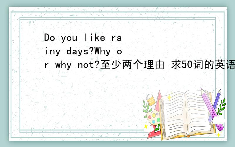 Do you like rainy days?Why or why not?至少两个理由 求50词的英语作文,