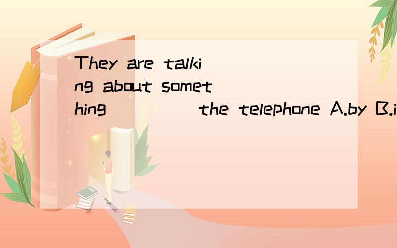 They are talking about something ____ the telephone A.by B.i