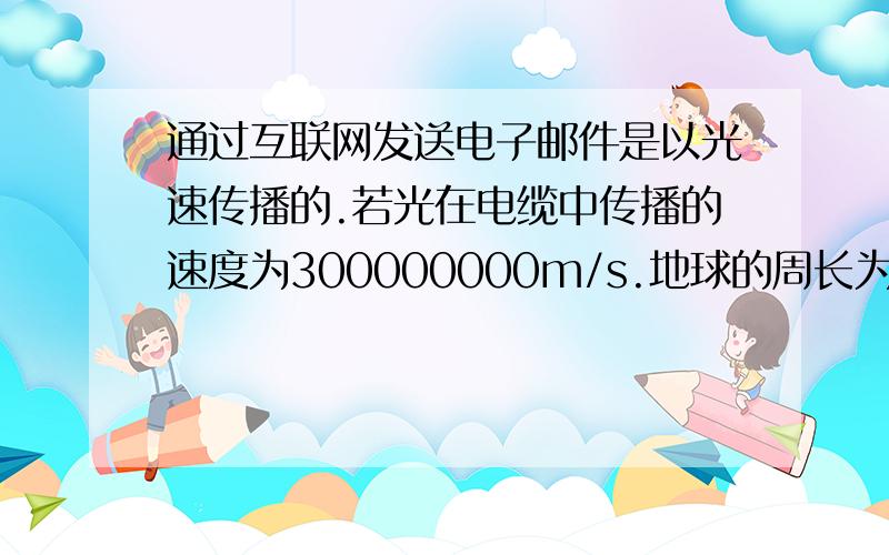 通过互联网发送电子邮件是以光速传播的.若光在电缆中传播的速度为300000000m/s.地球的周长为40000000m,