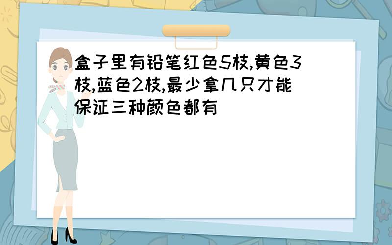 盒子里有铅笔红色5枝,黄色3枝,蓝色2枝,最少拿几只才能保证三种颜色都有