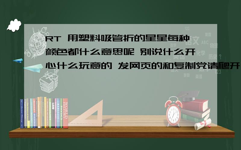 RT 用塑料吸管折的星星每种颜色都什么意思呢 别说什么开心什么玩意的 发网页的和复制党请爬开 我就记得黑色代表嫉妒