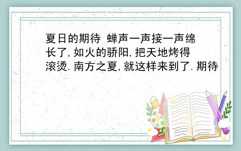 夏日的期待 蝉声一声接一声绵长了,如火的骄阳,把天地烤得滚烫.南方之夏,就这样来到了.期待