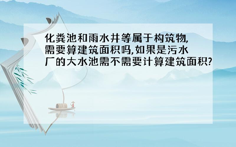 化粪池和雨水井等属于构筑物,需要算建筑面积吗,如果是污水厂的大水池需不需要计算建筑面积?