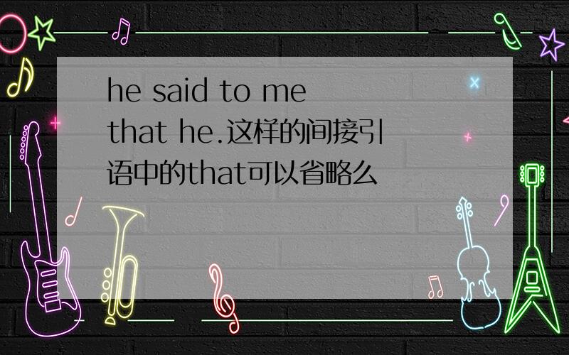 he said to me that he.这样的间接引语中的that可以省略么