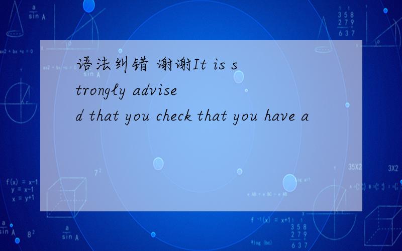 语法纠错 谢谢It is strongly advised that you check that you have a