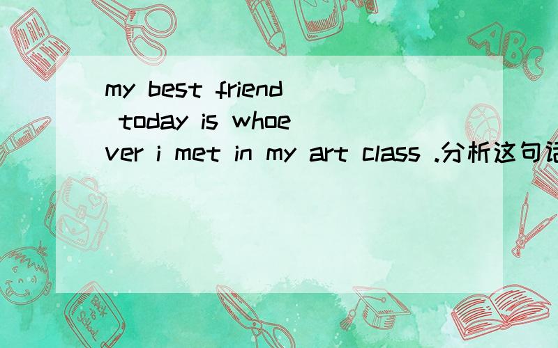 my best friend today is whoever i met in my art class .分析这句话