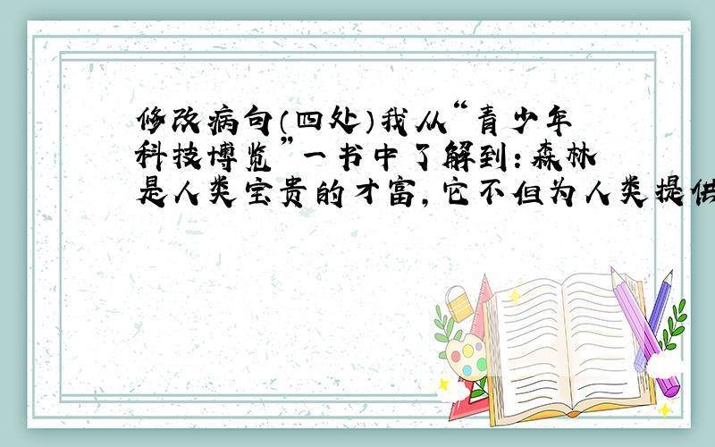 修改病句（四处）我从“青少年科技博览”一书中了解到：森林是人类宝贵的才富,它不但为人类提供所需的木