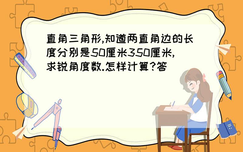 直角三角形,知道两直角边的长度分别是50厘米350厘米,求锐角度数.怎样计算?答