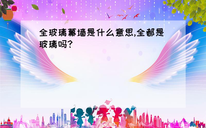 全玻璃幕墙是什么意思,全都是玻璃吗?