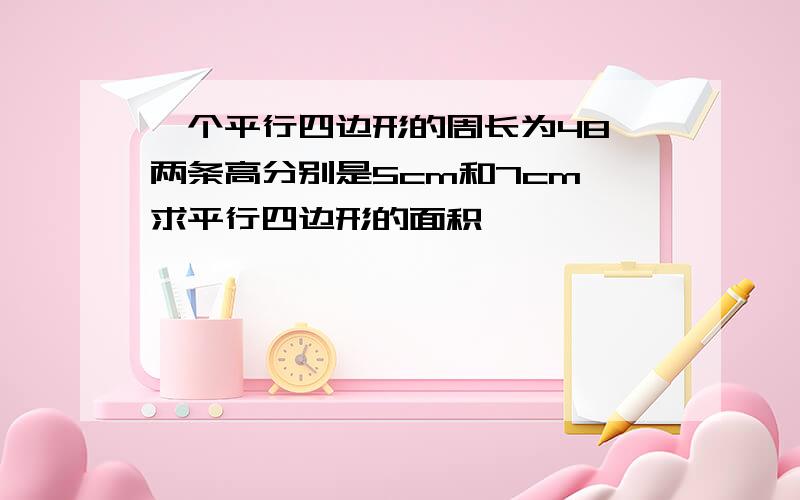 一个平行四边形的周长为48,两条高分别是5cm和7cm,求平行四边形的面积