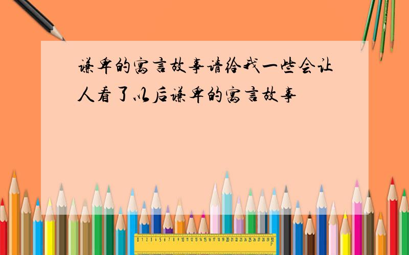 谦卑的寓言故事请给我一些会让人看了以后谦卑的寓言故事