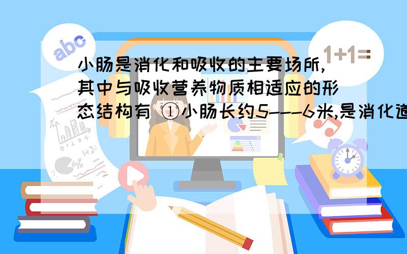 小肠是消化和吸收的主要场所,其中与吸收营养物质相适应的形态结构有 ①小肠长约5---6米,是消化道中最长