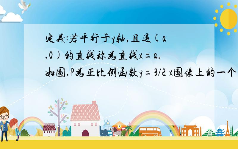 定义:若平行于y轴,且过(a,0)的直线称为直线x=a.如图,P为正比例函数y=3/2 x图像上的一个动点