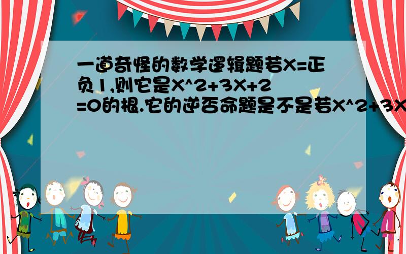 一道奇怪的数学逻辑题若X=正负1,则它是X^2+3X+2=0的根.它的逆否命题是不是若X^2+3X+2不等于0,则X不等