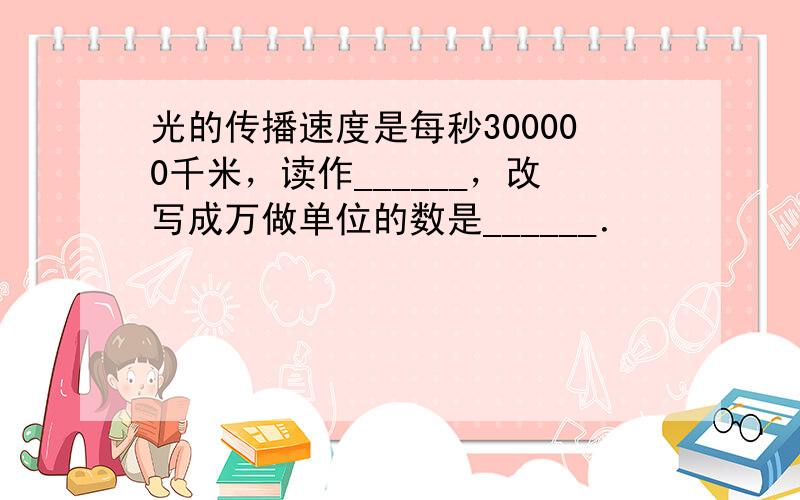 光的传播速度是每秒300000千米，读作______，改写成万做单位的数是______．