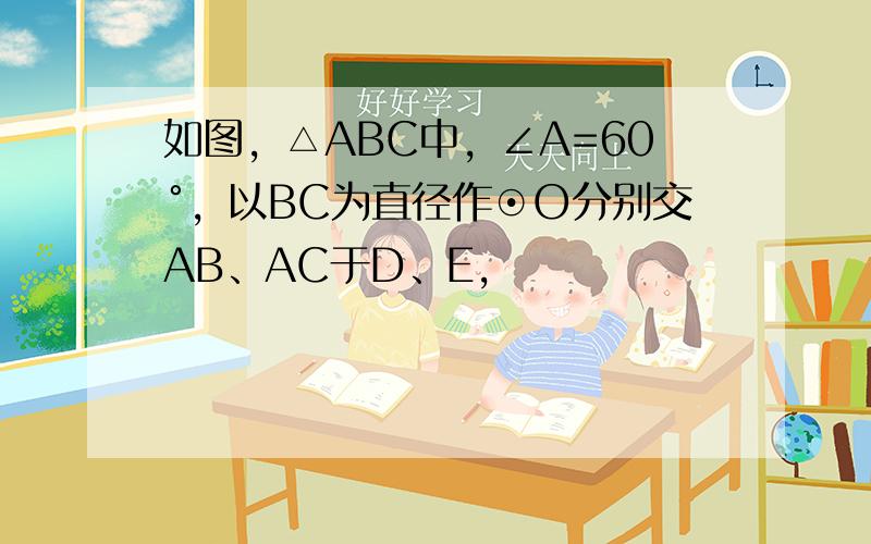 如图，△ABC中，∠A=60°，以BC为直径作⊙O分别交AB、AC于D、E，