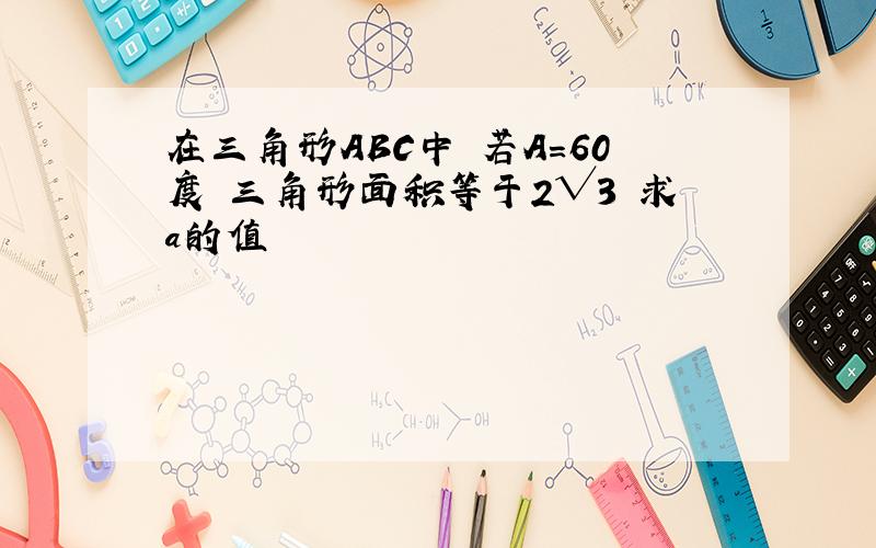 在三角形ABC中 若A=60度 三角形面积等于2√3 求a的值