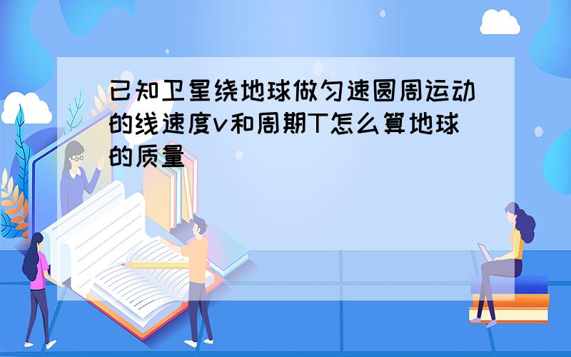 已知卫星绕地球做匀速圆周运动的线速度v和周期T怎么算地球的质量