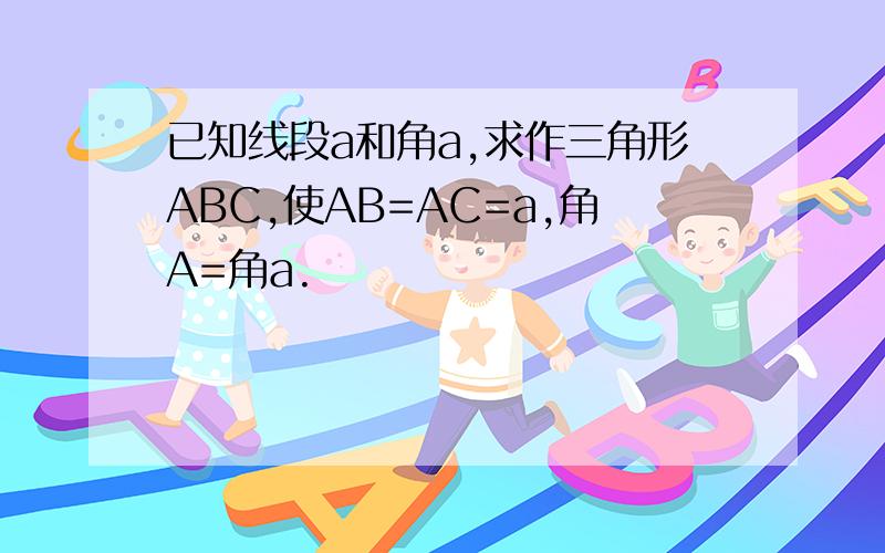 已知线段a和角a,求作三角形ABC,使AB=AC=a,角A=角a.