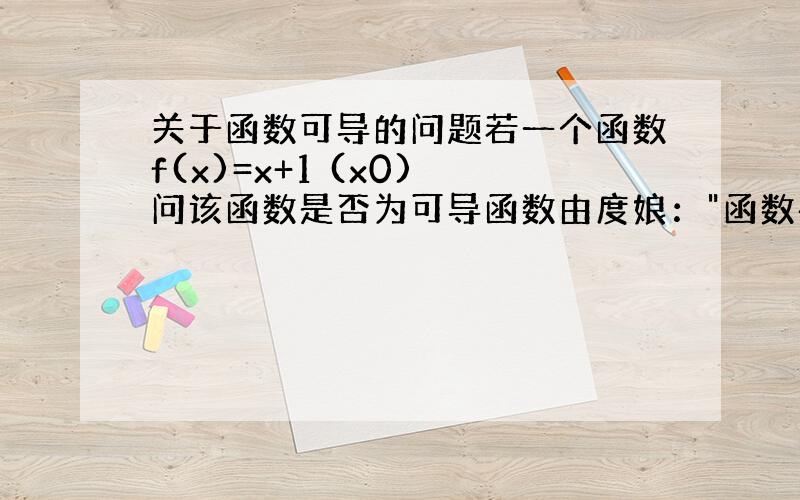 关于函数可导的问题若一个函数f(x)=x+1 (x0) 问该函数是否为可导函数由度娘：