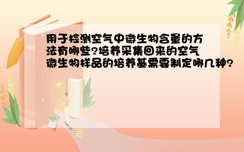 用于检测空气中微生物含量的方法有哪些?培养采集回来的空气微生物样品的培养基需要制定哪几种?