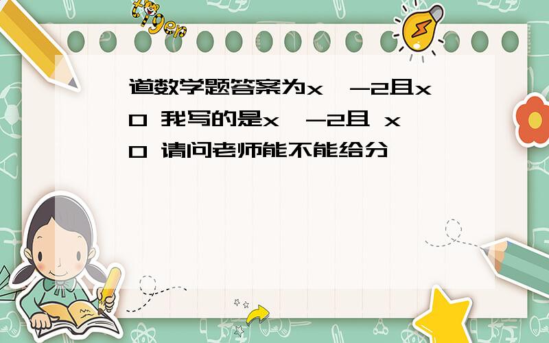 一道数学题答案为x＞-2且x≠0 我写的是x＜-2且 x≠0 请问老师能不能给分