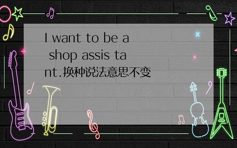 I want to be a shop assis tant.换种说法意思不变