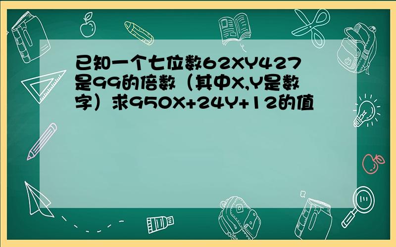 已知一个七位数62XY427是99的倍数（其中X,Y是数字）求950X+24Y+12的值