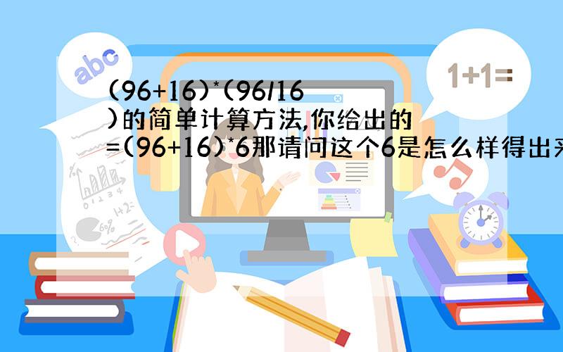 (96+16)*(96/16)的简单计算方法,你给出的 =(96+16)*6那请问这个6是怎么样得出来的?