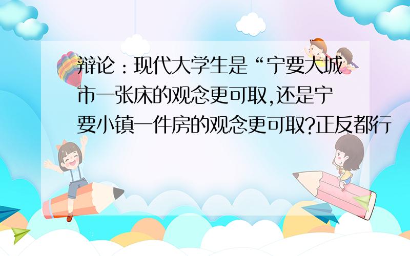 辩论：现代大学生是“宁要大城市一张床的观念更可取,还是宁要小镇一件房的观念更可取?正反都行