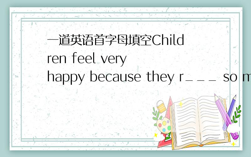 一道英语首字母填空Children feel very happy because they r___ so many