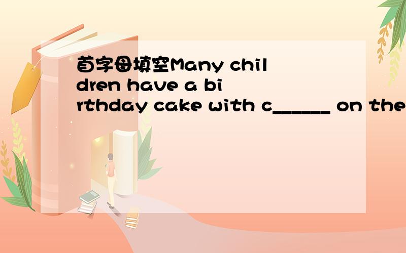 首字母填空Many children have a birthday cake with c______ on thei