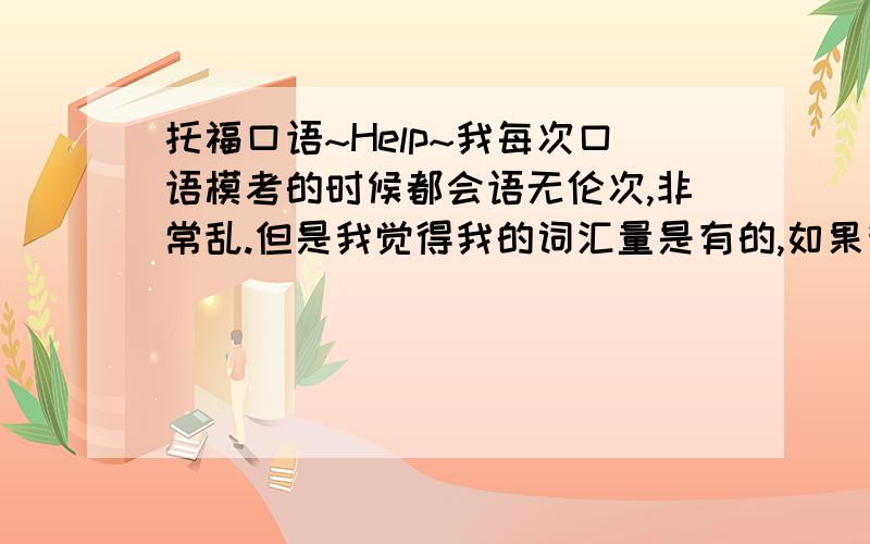 托福口语~Help~我每次口语模考的时候都会语无伦次,非常乱.但是我觉得我的词汇量是有的,如果我在阅读中看到了或听力听到