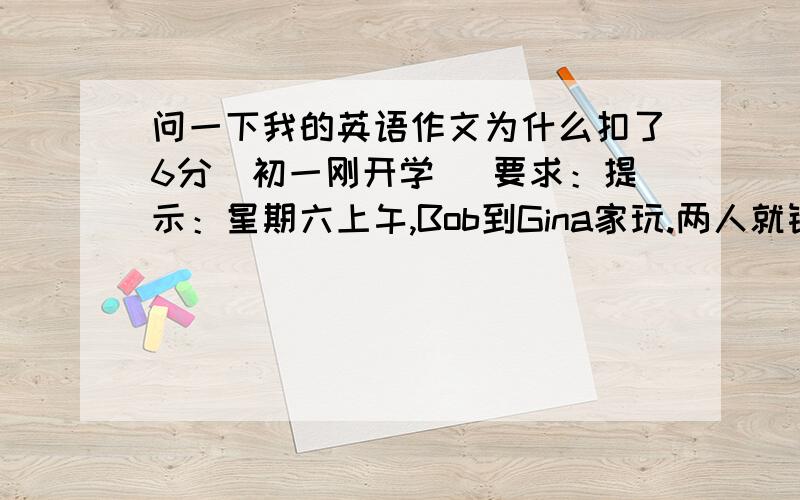 问一下我的英语作文为什么扣了6分（初一刚开学） 要求：提示：星期六上午,Bob到Gina家玩.两人就铅笔盒…