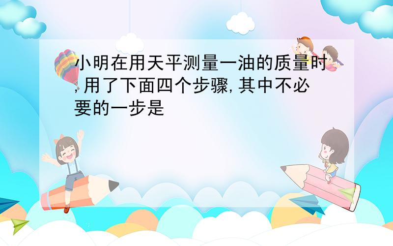 小明在用天平测量一油的质量时,用了下面四个步骤,其中不必要的一步是