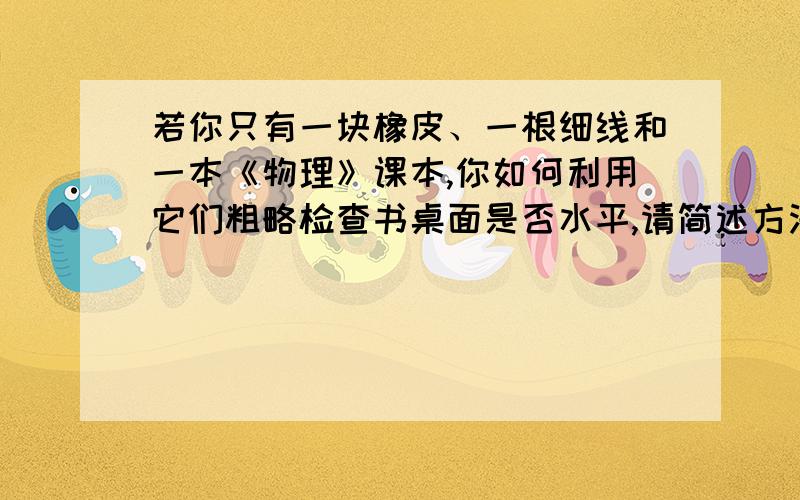 若你只有一块橡皮、一根细线和一本《物理》课本,你如何利用它们粗略检查书桌面是否水平,请简述方法.