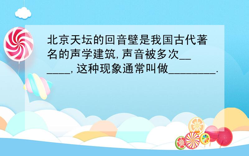 北京天坛的回音壁是我国古代著名的声学建筑,声音被多次______,这种现象通常叫做________.