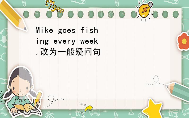 Mike goes fishing every week.改为一般疑问句