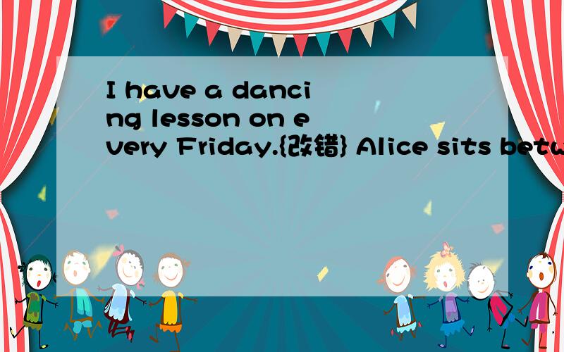 I have a dancing lesson on every Friday.{改错} Alice sits betw