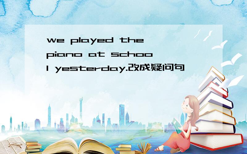 we played the piano at school yesterday.改成疑问句