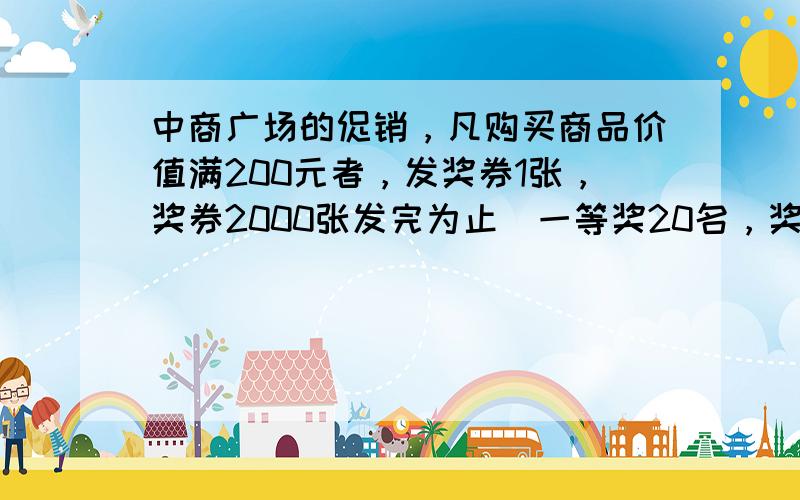 中商广场的促销，凡购买商品价值满200元者，发奖券1张，奖券2000张发完为止．一等奖20名，奖品价值800元，二等奖3