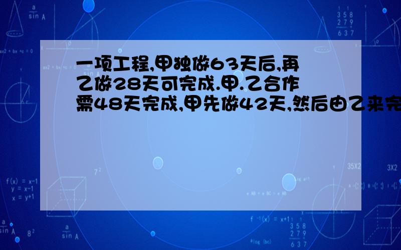 一项工程,甲独做63天后,再乙做28天可完成.甲.乙合作需48天完成,甲先做42天,然后由乙来完成,问还需几天?