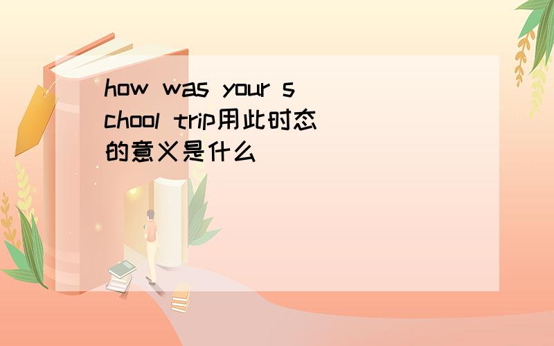 how was your school trip用此时态的意义是什么