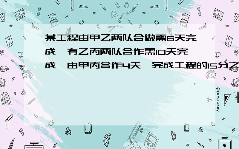 某工程由甲乙两队合做需6天完成,有乙丙两队合作需10天完成,由甲丙合作4天,完成工程的15分之8,问各队单独完成这项工程