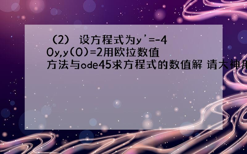 （2） 设方程式为y’=-40y,y(0)=2用欧拉数值方法与ode45求方程式的数值解 请大神用MATLAB编写啊