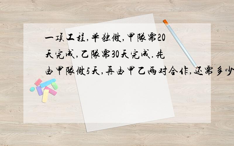 一项工程,单独做,甲队需20天完成,乙队需30天完成.先由甲队做5天,再由甲乙两对合作,还需多少天完成这项工程?